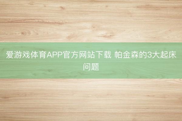 爱游戏体育APP官方网站下载 帕金森的3大起床问题