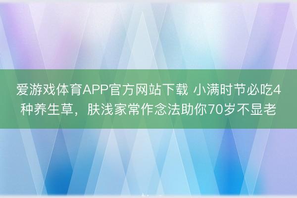 爱游戏体育APP官方网站下载 小满时节必吃4种养生草,肤浅家常作念法助你70岁不显老