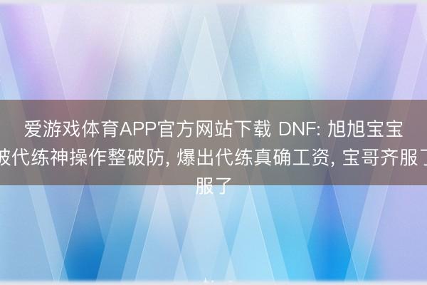 爱游戏体育APP官方网站下载 DNF: 旭旭宝宝被代练神操作整破防， 爆出代练真确工资， 宝哥齐服了