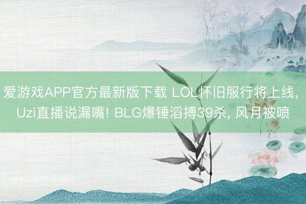 爱游戏APP官方最新版下载 LOL怀旧服行将上线， Uzi直播说漏嘴! BLG爆锤滔搏39杀， 风月被喷