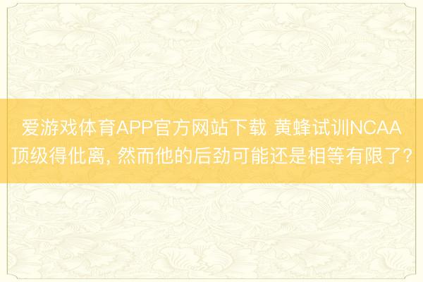 爱游戏体育APP官方网站下载 黄蜂试训NCAA顶级得仳离, 然而他的后劲可能还是相等有限了?
