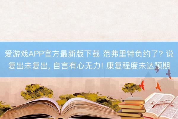 爱游戏APP官方最新版下载 范弗里特负约了? 说复出未复出, 自言有心无力! 康复程度未达预期