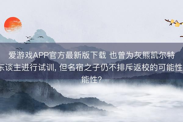 爱游戏APP官方最新版下载 也曾为灰熊凯尔特东谈主进行试训, 但名宿之子仍不排斥返校的可能性?