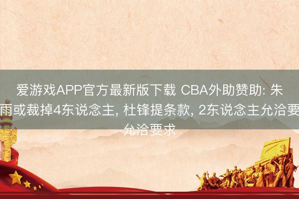爱游戏APP官方最新版下载 CBA外助赞助: 朱芳雨或裁掉4东说念主, 杜锋提条款, 2东说念主允洽要求