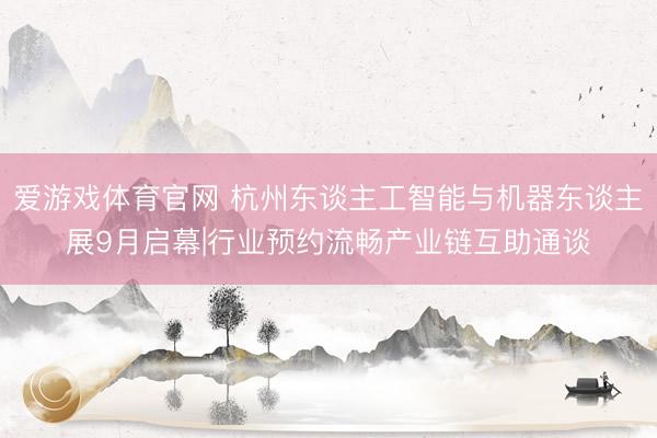 爱游戏体育官网 杭州东谈主工智能与机器东谈主展9月启幕|行业预约流畅产业链互助通谈