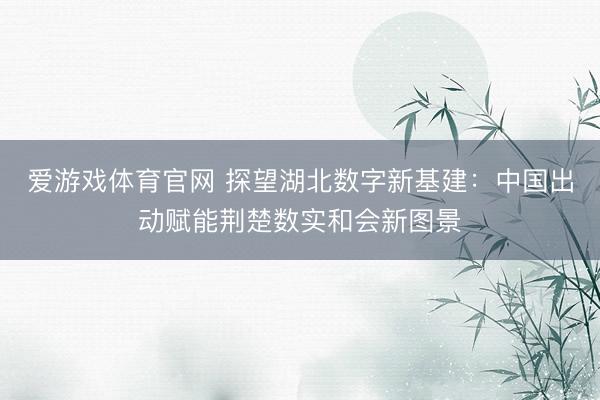 爱游戏体育官网 探望湖北数字新基建:中国出动赋能荆楚数实和会新图景
