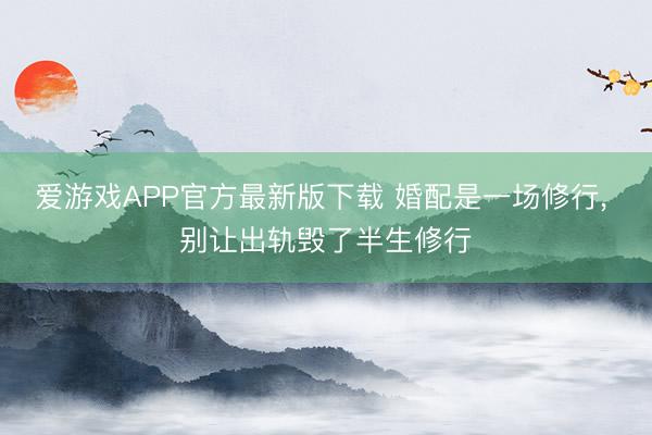 爱游戏APP官方最新版下载 婚配是一场修行, 别让出轨毁了半生修行