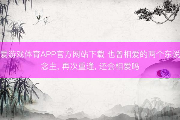 爱游戏体育APP官方网站下载 也曾相爱的两个东说念主， 再次重逢， 还会相爱吗