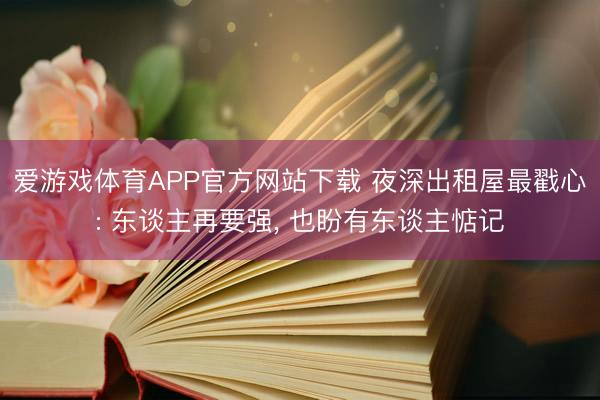 爱游戏体育APP官方网站下载 夜深出租屋最戳心: 东谈主再要强, 也盼有东谈主惦记