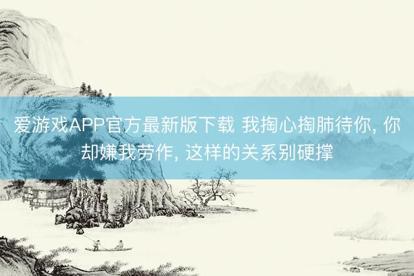 爱游戏APP官方最新版下载 我掏心掏肺待你， 你却嫌我劳作， 这样的关系别硬撑