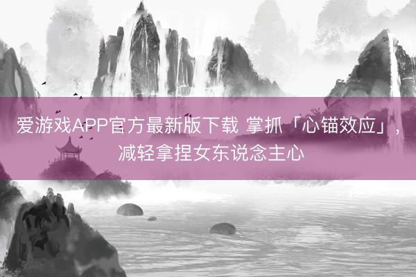 爱游戏APP官方最新版下载 掌抓「心锚效应」， 减轻拿捏女东说念主心