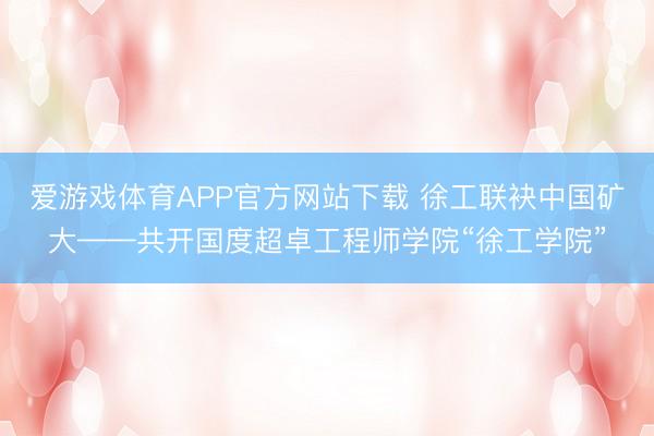 爱游戏体育APP官方网站下载 徐工联袂中国矿大——共开国度超卓工程师学院“徐工学院”