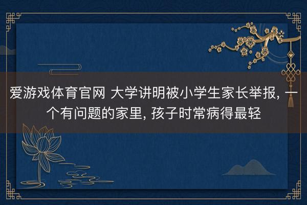 爱游戏体育官网 大学讲明被小学生家长举报, 一个有问题的家里, 孩子时常病得最轻
