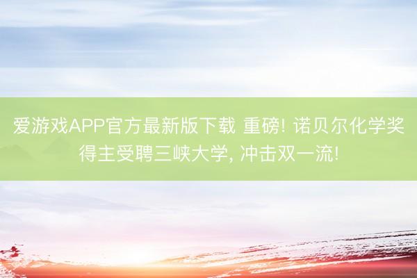 爱游戏APP官方最新版下载 重磅! 诺贝尔化学奖得主受聘三峡大学，<a href=