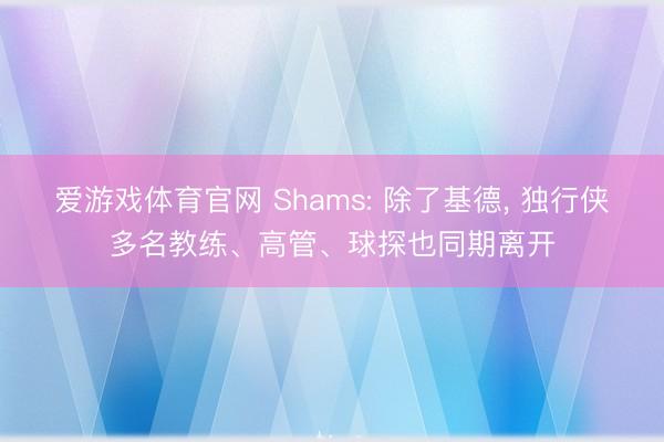 爱游戏体育官网 Shams: 除了基德, 独行侠多名教练、高管、球探也同期离开