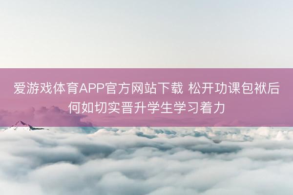 爱游戏体育APP官方网站下载 松开功课包袱后何如切实晋升学生学习着力