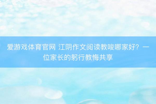 爱游戏体育官网 江阴作文阅读教唆哪家好?一位家长的躬行教悔共享