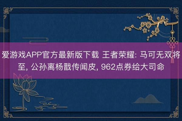 爱游戏APP官方最新版下载 王者荣耀: 马可无双将至, 公孙离杨戬传闻皮, 962点券给大司命