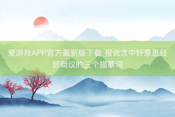 爱游戏APP官方最新版下载 报说念中好意思经贸商议的三个描摹词