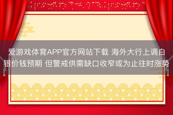 爱游戏体育APP官方网站下载 海外大行上调白银价钱预期 但警戒供需缺口收窄或为止往时涨势