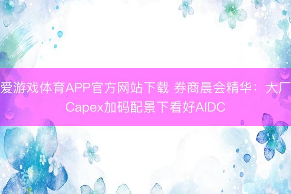 爱游戏体育APP官方网站下载 券商晨会精华:大厂Capex加码配景下看好AIDC