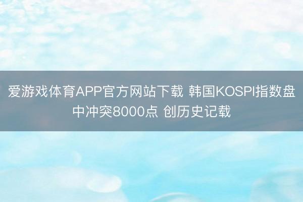 爱游戏体育APP官方网站下载 韩国KOSPI指数盘中冲突8000点 创历史记载