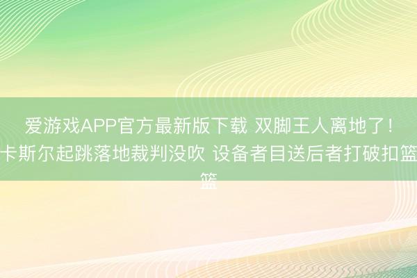 爱游戏APP官方最新版下载 双脚王人离地了!卡斯尔起跳落地裁判没吹 设备者目送后者打破扣篮