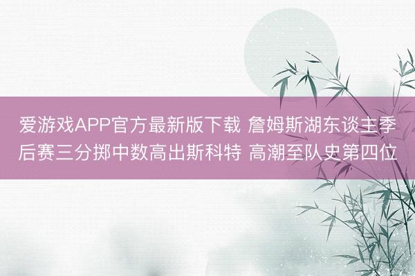 爱游戏APP官方最新版下载 詹姆斯湖东谈主季后赛三分掷中数高出斯科特 高潮至队史第四位