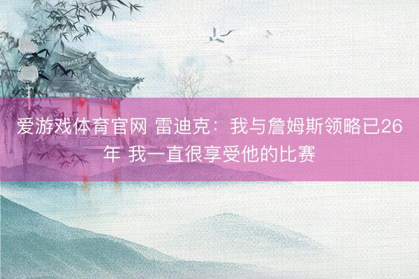 爱游戏体育官网 雷迪克:我与詹姆斯领略已26年 我一直很享受他的比赛