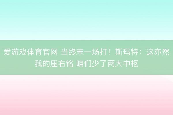 爱游戏体育官网 当终末一场打！斯玛特：这亦然我的座右铭 咱们少了两大中枢