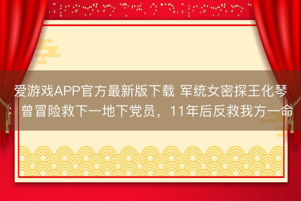 爱游戏APP官方最新版下载 军统女密探王化琴：曾冒险救下一地下党员，11年后反救我方一命