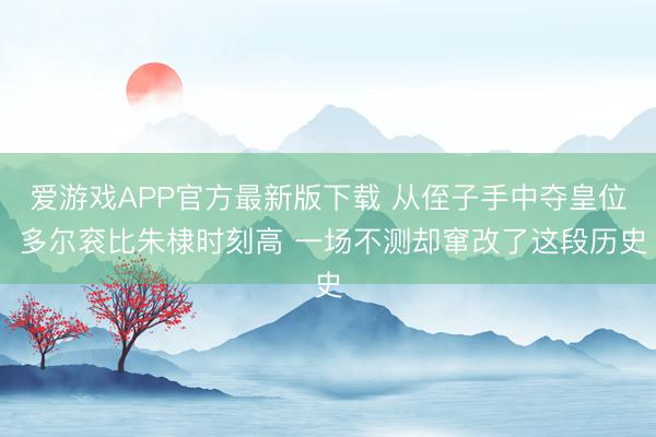 爱游戏APP官方最新版下载 从侄子手中夺皇位 多尔衮比朱棣时刻高 一场不测却窜改了这段历史