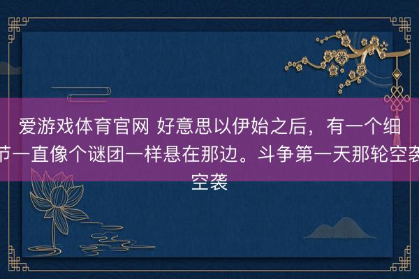 爱游戏体育官网 好意思以伊始之后,有一个细节一直像个谜团一样悬在那边。斗争第一天那轮空袭