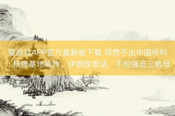 爱游戏APP官方最新版下载 尽然不出中国所料：核弹基地被炸，伊朗放狠话，不怕强迫三航母