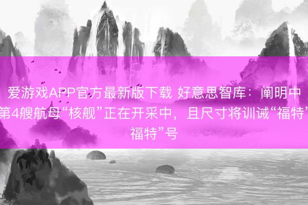 爱游戏APP官方最新版下载 好意思智库:阐明中国第4艘航母“核舰”正在开采中,且尺寸将训诫“福特”号