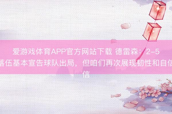 爱游戏体育APP官方网站下载 德雷森：2-5落伍基本宣告球队出局，但咱们再次展现韧性和自信