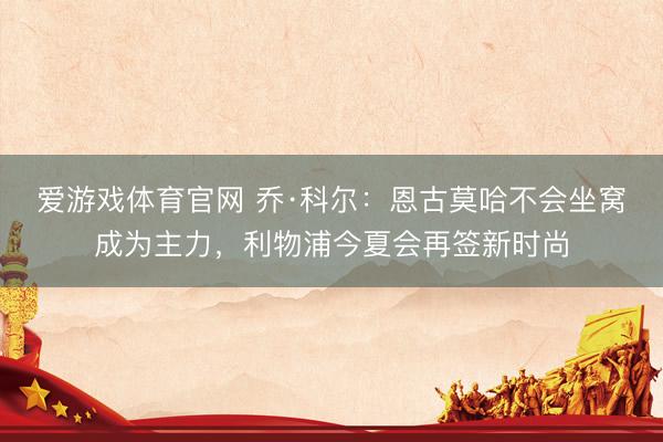 爱游戏体育官网 乔·科尔:恩古莫哈不会坐窝成为主力,利物浦今夏会再签新时尚