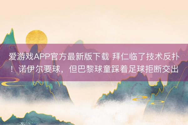 爱游戏APP官方最新版下载 拜仁临了技术反扑！诺伊尔要球，但巴黎球童踩着足球拒断交出