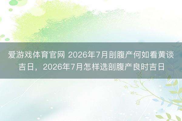 爱游戏体育官网 2026年7月剖腹产何如看黄谈吉日,2026年7月怎样选剖腹产良时吉日