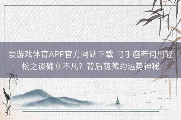 爱游戏体育APP官方网站下载 弓手座若何用轻松之谈确立不凡?背后荫藏的运势神秘