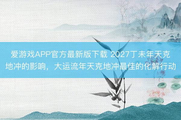 爱游戏APP官方最新版下载 2027丁未年天克地冲的影响,大运流年天克地冲最佳的化解行动