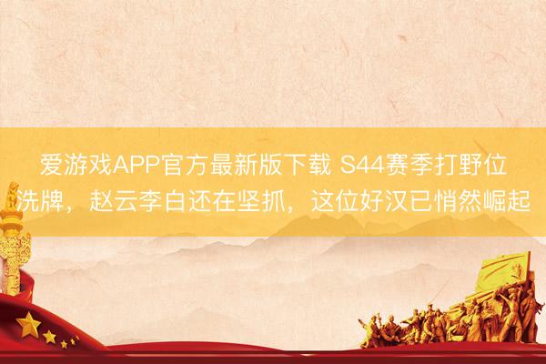 爱游戏APP官方最新版下载 S44赛季打野位洗牌,赵云李白还在坚抓,这位好汉已悄然崛起