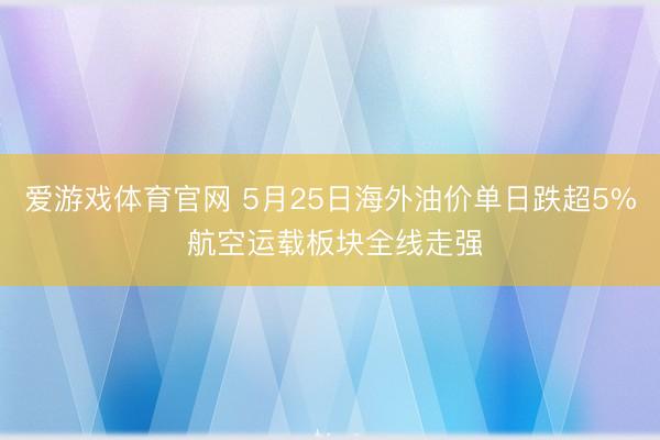 爱游戏体育官网 5月25日海外油价单日跌超5% 航空运载板块全线走强