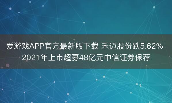 爱游戏APP官方最新版下载 禾迈股份跌5.62% 2021年上市超募48亿元中信证券保荐