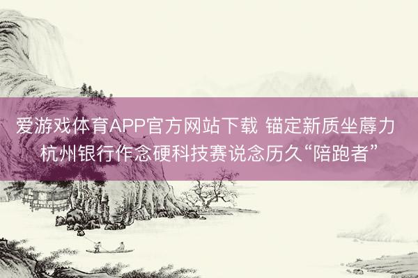 爱游戏体育APP官方网站下载 锚定新质坐蓐力 杭州银行作念硬科技赛说念历久“陪跑者”