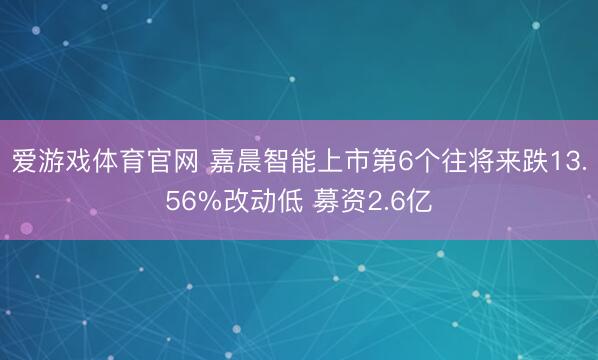 爱游戏体育官网 嘉晨智能上市第6个往将来跌13.56%改动低 募资2.6亿