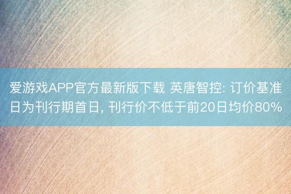 爱游戏APP官方最新版下载 英唐智控: 订价基准日为刊行期首日, 刊行价不低于前20日均价80%