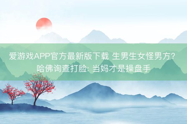 爱游戏APP官方最新版下载 生男生女怪男方? 哈佛询查打脸: 当妈才是操盘手