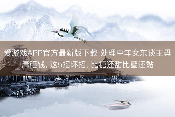 爱游戏APP官方最新版下载 处理中年女东谈主毋庸砸钱, 这5招坏招, 比糖还甜比蜜还黏