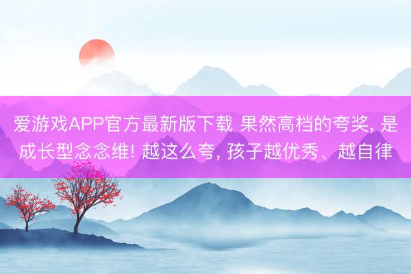 爱游戏APP官方最新版下载 果然高档的夸奖, 是成长型念念维! 越这么夸, 孩子越优秀、越自律